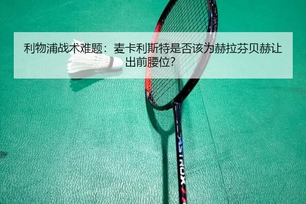 利物浦战术难题：麦卡利斯特是否该为赫拉芬贝赫让出前腰位？